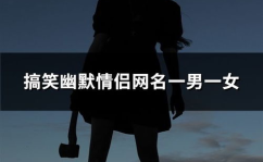 搞笑情侣网名一男一女,一男一女搞笑搭配大集合